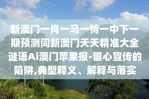 新澳門一肖一馬一恃一中下一期預(yù)測(cè)同新澳門天天精準(zhǔn)大全謎語Ai澳門蘋果報(bào)-留心宣傳的陷阱,典型釋義、解釋與落實(shí)
