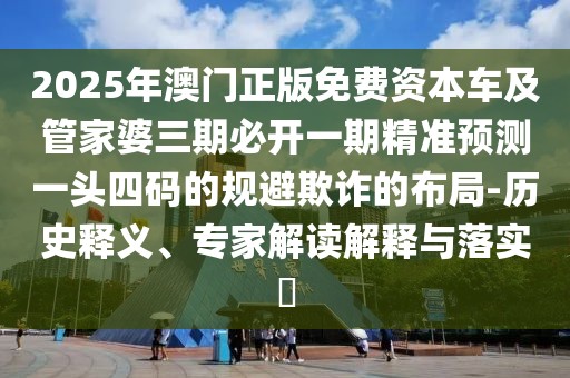 2025年澳門正版免費資本車及管家婆三期必開一期精準預測一頭四碼的規(guī)避欺詐的布局-歷史釋義、專家解讀解釋與落實?