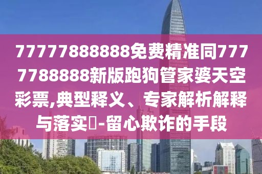 77777888888免費精準同7777788888新版跑狗管家婆天空彩票,典型釋義、專家解析解釋與落實?-留心欺詐的手段