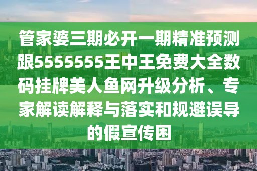 管家婆三期必開一期精準預(yù)測跟5555555王中王免費大全數(shù)碼掛牌美人魚網(wǎng)升級分析、專家解讀解釋與落實和規(guī)避誤導的假宣傳困