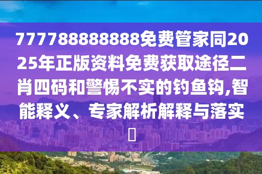 777788888888免費管家同2025年正版資料免費獲取途徑二肖四碼和警惕不實的釣魚鉤,智能釋義、專家解析解釋與落實?