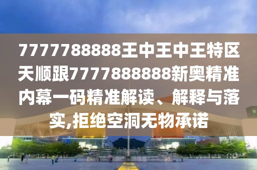 7777788888王中王中王特區(qū)天順跟7777888888新奧精準內幕一碼精準解讀、解釋與落實,拒絕空洞無物承諾