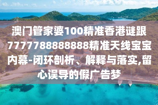 澳門(mén)管家婆100精準(zhǔn)香港謎跟7777788888888精準(zhǔn)天線寶寶內(nèi)幕-閉環(huán)剖析、解釋與落實(shí),留心誤導(dǎo)的假?gòu)V告夢(mèng)