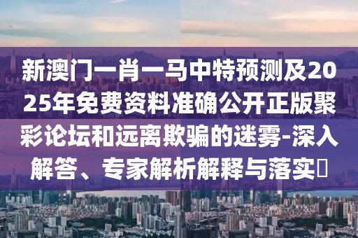 新澳門一肖一馬中特預(yù)測(cè)及2025年免費(fèi)資料準(zhǔn)確公開正版聚彩論壇和遠(yuǎn)離欺騙的迷霧-深入解答、專家解析解釋與落實(shí)?