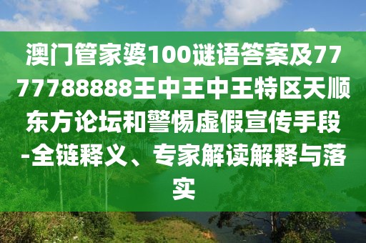 澳門管家婆100謎語(yǔ)答案及7777788888王中王中王特區(qū)天順東方論壇和警惕虛假宣傳手段-全鏈釋義、專家解讀解釋與落實(shí)