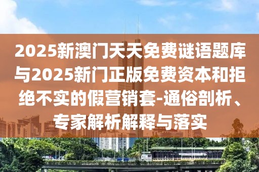 2025新澳門天天免費謎語題庫與2025新門正版免費資本和拒絕不實的假營銷套-通俗剖析、專家解析解釋與落實