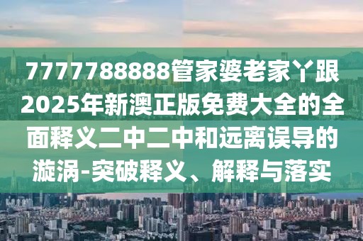 7777788888管家婆老家丫跟2025年新澳正版免費(fèi)大全的全面釋義二中二中和遠(yuǎn)離誤導(dǎo)的漩渦-突破釋義、解釋與落實