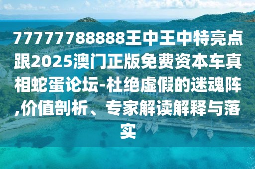 77777788888王中王中特亮點(diǎn)跟2025澳門正版免費(fèi)資本車真相蛇蛋論壇-杜絕虛假的迷魂陣,價(jià)值剖析、專家解讀解釋與落實(shí)