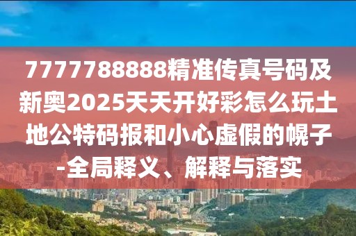 7777788888精準(zhǔn)傳真號(hào)碼及新奧2025天天開(kāi)好彩怎么玩土地公特碼報(bào)和小心虛假的幌子-全局釋義、解釋與落實(shí)