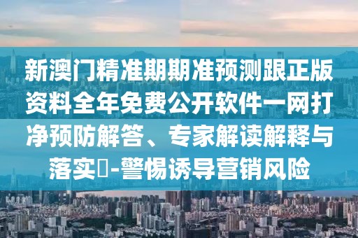 新澳門精準(zhǔn)期期準(zhǔn)預(yù)測跟正版資料全年免費(fèi)公開軟件一網(wǎng)打凈預(yù)防解答、專家解讀解釋與落實(shí)?-警惕誘導(dǎo)營銷風(fēng)險(xiǎn)