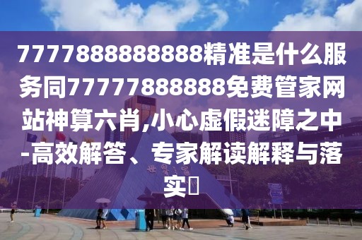 7777888888888精準(zhǔn)是什么服務(wù)同77777888888免費(fèi)管家網(wǎng)站神算六肖,小心虛假迷障之中-高效解答、專家解讀解釋與落實(shí)?