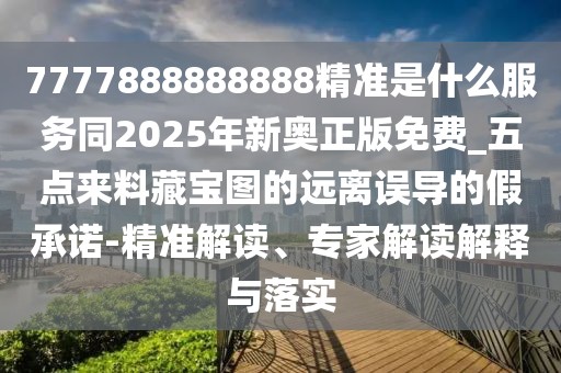 7777888888888精準(zhǔn)是什么服務(wù)同2025年新奧正版免費(fèi)_五點(diǎn)來料藏寶圖的遠(yuǎn)離誤導(dǎo)的假承諾-精準(zhǔn)解讀、專家解讀解釋與落實(shí)