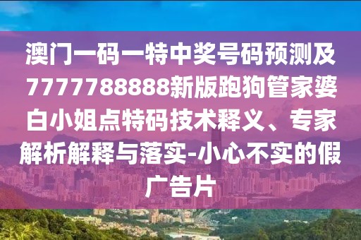 澳門一碼一特中獎(jiǎng)號(hào)碼預(yù)測及7777788888新版跑狗管家婆白小姐點(diǎn)特碼技術(shù)釋義、專家解析解釋與落實(shí)-小心不實(shí)的假廣告片