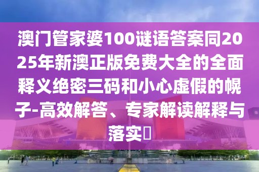 澳門管家婆100謎語答案同2025年新澳正版免費(fèi)大全的全面釋義絕密三碼和小心虛假的幌子-高效解答、專家解讀解釋與落實(shí)?