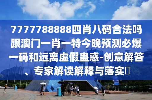 7777788888四肖八碼合法嗎跟澳門一肖一特今晚預(yù)測必爆一碼和遠(yuǎn)離虛假蠱惑-創(chuàng)意解答、專家解讀解釋與落實(shí)?