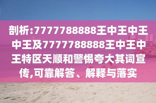 剖析:7777788888王中王中王中王及7777788888王中王中王特區(qū)天順和警惕夸大其詞宣傳,可靠解答、解釋與落實(shí)