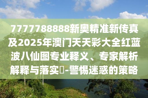 7777788888新奧精準新傳真及2025年澳門天天彩大全紅藍波八仙圖專業(yè)釋義、專家解析解釋與落實?-警惕迷惑的策略