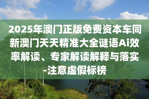 2025年澳門正版免費(fèi)資本車同新澳門天天精準(zhǔn)大全謎語(yǔ)Ai效率解讀、專家解讀解釋與落實(shí)-注意虛假標(biāo)榜