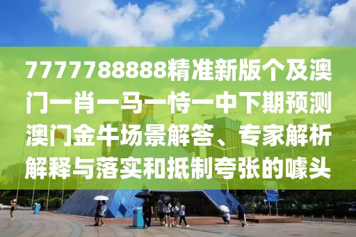 7777788888精準新版?zhèn)€及澳門一肖一馬一恃一中下期預(yù)測澳門金牛場景解答、專家解析解釋與落實和抵制夸張的噱頭