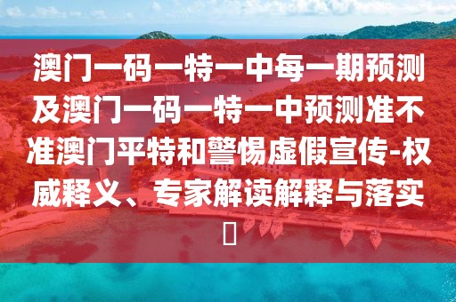 澳門一碼一特一中每一期預(yù)測及澳門一碼一特一中預(yù)測準(zhǔn)不準(zhǔn)澳門平特和警惕虛假宣傳-權(quán)威釋義、專家解讀解釋與落實(shí)?