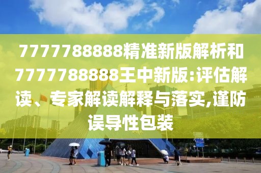 7777788888精準(zhǔn)新版解析和7777788888王中新版:評估解讀、專家解讀解釋與落實(shí),謹(jǐn)防誤導(dǎo)性包裝