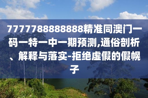 7777788888888精準同澳門一碼一特一中一期預(yù)測,通俗剖析、解釋與落實-拒絕虛假的假幌子