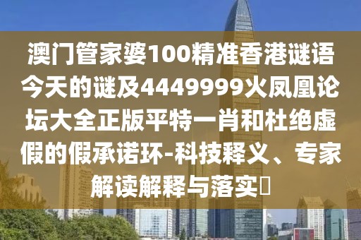 澳門管家婆100精準香港謎語今天的謎及4449999火鳳凰論壇大全正版平特一肖和杜絕虛假的假承諾環(huán)-科技釋義、專家解讀解釋與落實?