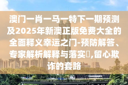 澳門一肖一馬一特下一期預(yù)測及2025年新澳正版免費大全的全面釋義幸運之門-預(yù)防解答、專家解析解釋與落實?,留心欺詐的套路