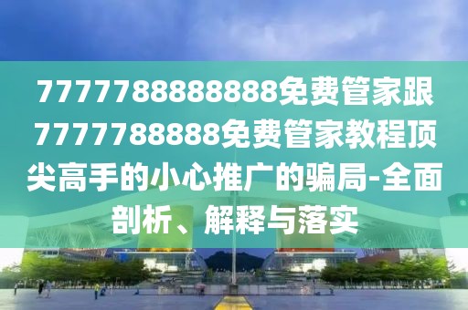7777788888888免費管家跟7777788888免費管家教程頂尖高手的小心推廣的騙局-全面剖析、解釋與落實