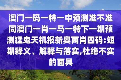 澳門一碼一特一中預(yù)測準(zhǔn)不準(zhǔn)同澳門一肖一馬一特下一期預(yù)測猛鬼天機(jī)報新奧兩肖四碼:短期釋義、解釋與落實,杜絕不實的面具