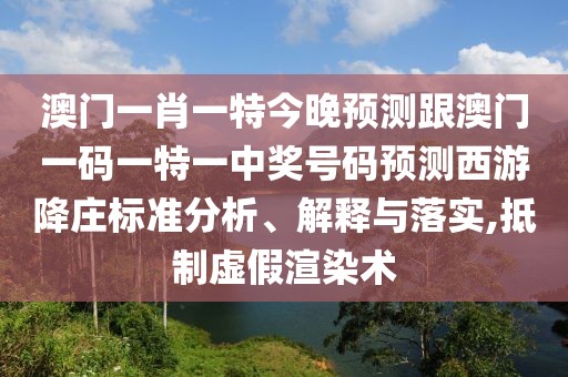 澳門一肖一特今晚預(yù)測跟澳門一碼一特一中獎號碼預(yù)測西游降莊標(biāo)準(zhǔn)分析、解釋與落實,抵制虛假渲染術(shù)