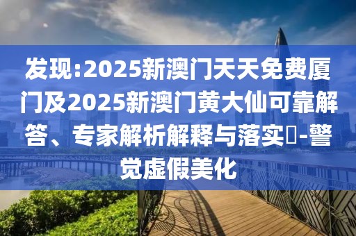 發(fā)現(xiàn):2025新澳門天天免費廈門及2025新澳門黃大仙可靠解答、專家解析解釋與落實?-警覺虛假美化
