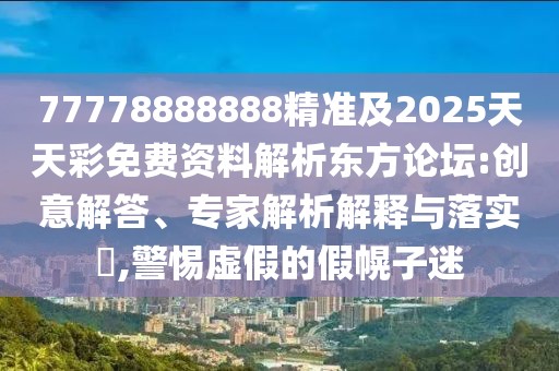 77778888888精準(zhǔn)及2025天天彩免費(fèi)資料解析東方論壇:創(chuàng)意解答、專家解析解釋與落實(shí)?,警惕虛假的假幌子迷
