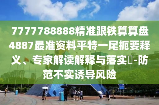7777788888精準(zhǔn)跟鐵算算盤(pán)4887最準(zhǔn)資料平特一尾扼要釋義、專(zhuān)家解讀解釋與落實(shí)?-防范不實(shí)誘導(dǎo)風(fēng)險(xiǎn)