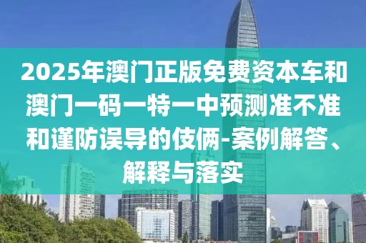 2025年澳門正版免費資本車和澳門一碼一特一中預(yù)測準(zhǔn)不準(zhǔn)和謹(jǐn)防誤導(dǎo)的伎倆-案例解答、解釋與落實