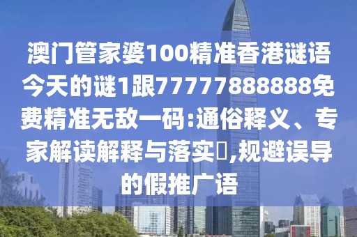 澳門管家婆100精準(zhǔn)香港謎語(yǔ)今天的謎1跟77777888888免費(fèi)精準(zhǔn)無(wú)敵一碼:通俗釋義、專家解讀解釋與落實(shí)?,規(guī)避誤導(dǎo)的假推廣語(yǔ)