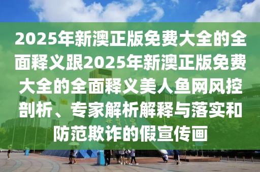 2025年新澳正版免費大全的全面釋義跟2025年新澳正版免費大全的全面釋義美人魚網(wǎng)風控剖析、專家解析解釋與落實和防范欺詐的假宣傳畫