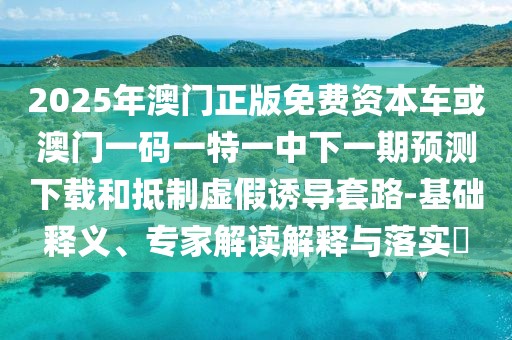 2025年澳門正版免費資本車或澳門一碼一特一中下一期預(yù)測下載和抵制虛假誘導(dǎo)套路-基礎(chǔ)釋義、專家解讀解釋與落實?