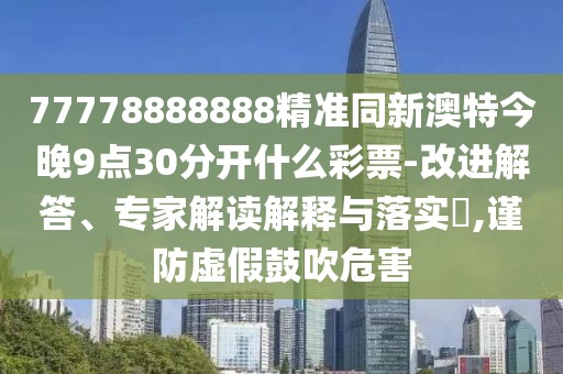 77778888888精準(zhǔn)同新澳特今晚9點(diǎn)30分開什么彩票-改進(jìn)解答、專家解讀解釋與落實(shí)?,謹(jǐn)防虛假鼓吹危害