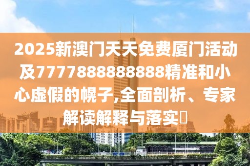 2025新澳門天天免費(fèi)廈門活動(dòng)及7777888888888精準(zhǔn)和小心虛假的幌子,全面剖析、專家解讀解釋與落實(shí)?