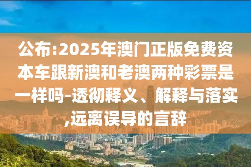 公布:2025年澳門正版免費資本車跟新澳和老澳兩種彩票是一樣嗎-透徹釋義、解釋與落實,遠離誤導的言辭