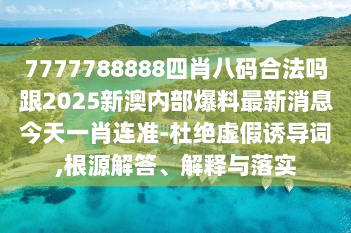 7777788888四肖八碼合法嗎跟2025新澳內(nèi)部爆料最新消息今天一肖連準(zhǔn)-杜絕虛假誘導(dǎo)詞,根源解答、解釋與落實(shí)