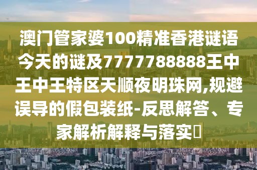 澳門管家婆100精準香港謎語今天的謎及7777788888王中王中王特區(qū)天順夜明珠網(wǎng),規(guī)避誤導的假包裝紙-反思解答、專家解析解釋與落實?