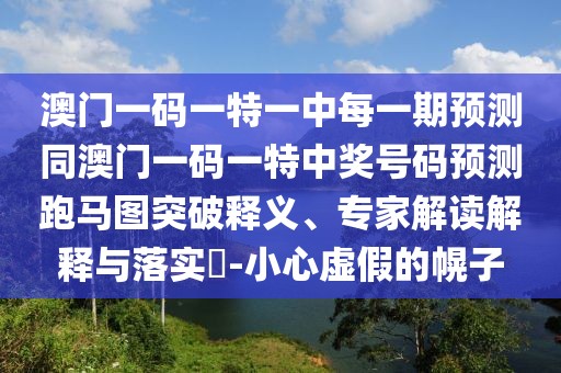 澳門一碼一特一中每一期預測同澳門一碼一特中獎號碼預測跑馬圖突破釋義、專家解讀解釋與落實?-小心虛假的幌子