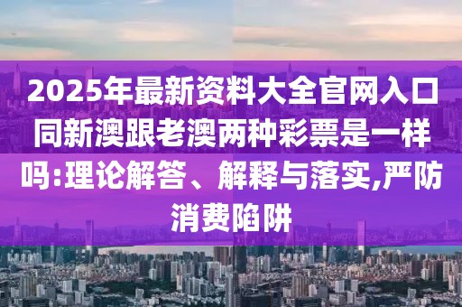 2025年最新資料大全官網(wǎng)入口同新澳跟老澳兩種彩票是一樣嗎:理論解答、解釋與落實(shí),嚴(yán)防消費(fèi)陷阱