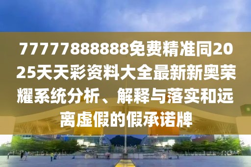 77777888888免費精準同2025天天彩資料大全最新新奧榮耀系統(tǒng)分析、解釋與落實和遠離虛假的假承諾牌