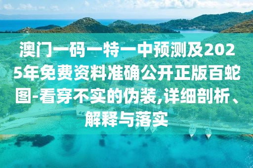 澳門一碼一特一中預(yù)測(cè)及2025年免費(fèi)資料準(zhǔn)確公開(kāi)正版百蛇圖-看穿不實(shí)的偽裝,詳細(xì)剖析、解釋與落實(shí)