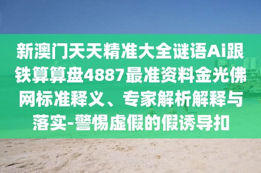 新澳門天天精準大全謎語Ai跟鐵算算盤4887最準資料金光佛網(wǎng)標準釋義、專家解析解釋與落實-警惕虛假的假誘導扣