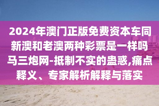 2024年澳門正版免費(fèi)資本車同新澳和老澳兩種彩票是一樣嗎馬三炮網(wǎng)-抵制不實(shí)的蠱惑,痛點(diǎn)釋義、專家解析解釋與落實(shí)