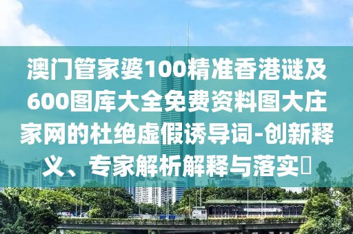 澳門管家婆100精準香港謎及600圖庫大全免費資料圖大莊家網(wǎng)的杜絕虛假誘導詞-創(chuàng)新釋義、專家解析解釋與落實?